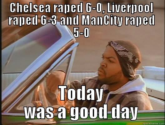 CHELSEA RAPED 6-0, LIVERPOOL RAPED 6-3 AND MANCITY RAPED 5-0 TODAY WAS A GOOD DAY today was a good day