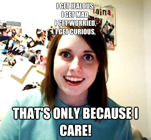 I get jealous,
I get mad,
I get worried,
I get curious,
 That's only because I care!  Overly Attached Girlfriend