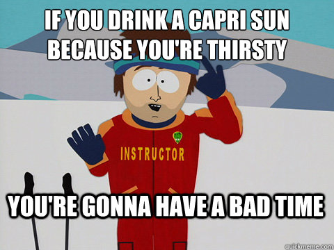 If you drink a Capri Sun because you're thirsty You're gonna have a bad time - If you drink a Capri Sun because you're thirsty You're gonna have a bad time  Bad Time