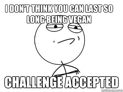 I don't think you can last so long being vegan challenge accepted  Challenge Accepted