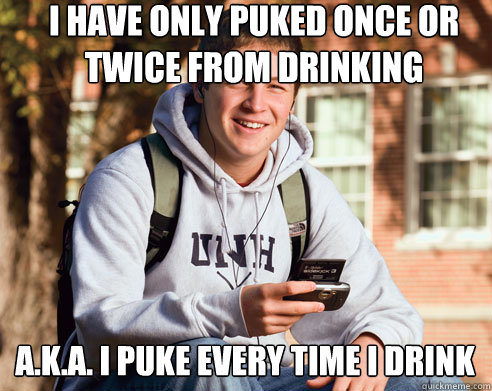 i have only puked once or twice from drinking a.k.a. i puke every time i drink   College Freshman