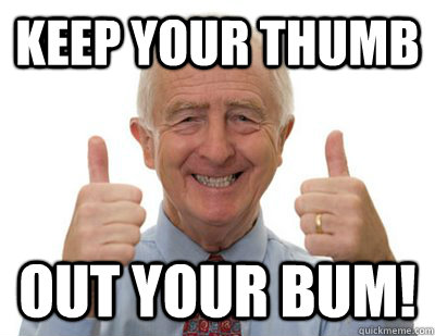 KEEP YOUR THUMB OUT YOUR BUM! - KEEP YOUR THUMB OUT YOUR BUM!  Thumbs up Grandpa