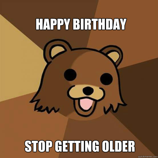 Stop Getting older  Happy Birthday   Pedo Bear