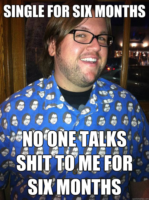 Single for six months No one talks shit to me for six months  Happy Forever Alone