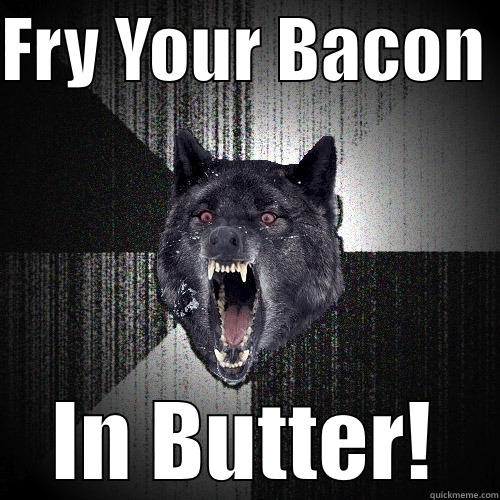 FRY YOUR BACON  IN BUTTER! Insanity Wolf