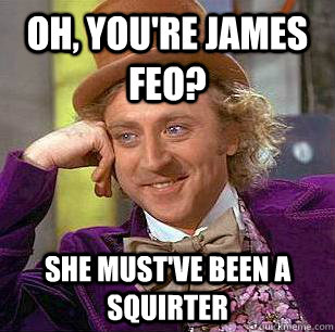 oh, you're James Feo? She must've been a squirter  Condescending Wonka
