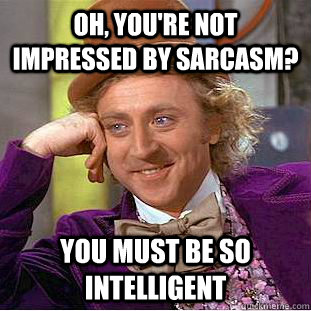 Oh, you're not impressed by sarcasm? you must be so intelligent  Condescending Wonka