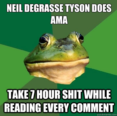 NEIL DEGRASSE TYSON DOES AMA TAKE 7 HOUR SHIT WHILE READING EVERY COMMENT  Foul Bachelor Frog