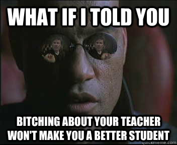 What if i told you bitching about your teacher won't make you a better student - What if i told you bitching about your teacher won't make you a better student  brink what if i told you