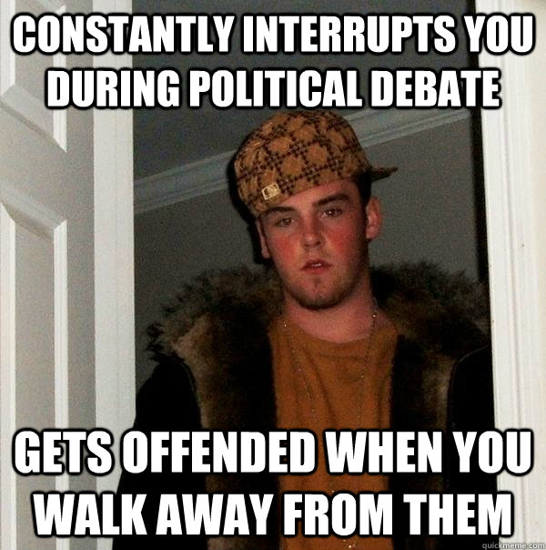 Constantly interrupts you during political debate gets offended when you walk away from them  Scumbag Steve