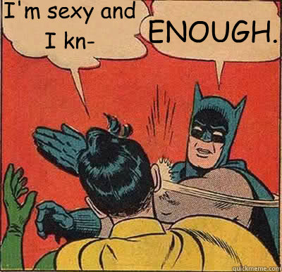 I'm sexy and I kn- ENOUGH. - I'm sexy and I kn- ENOUGH.  My Parents Are Dead