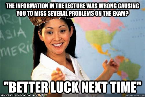 The information in the lecture was wrong causing you to miss several problems on the exam? 