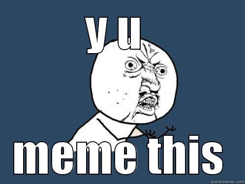 Y U  MEME THIS Y U No