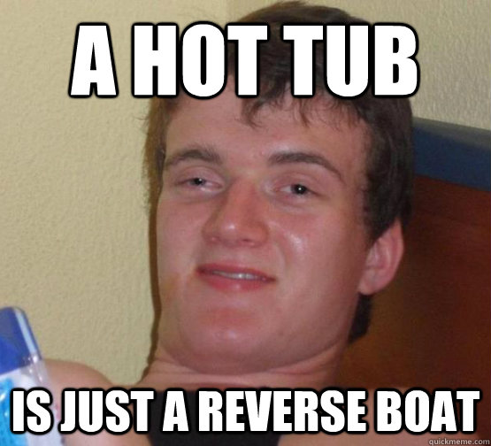a hot tub is just a reverse boat  Stoner Stanley