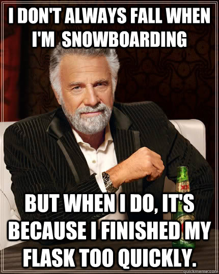 I don't always fall when I'm  snowboarding But when I do, it's because I finished my flask too quickly. - I don't always fall when I'm  snowboarding But when I do, it's because I finished my flask too quickly.  The Most Interesting Man In The World