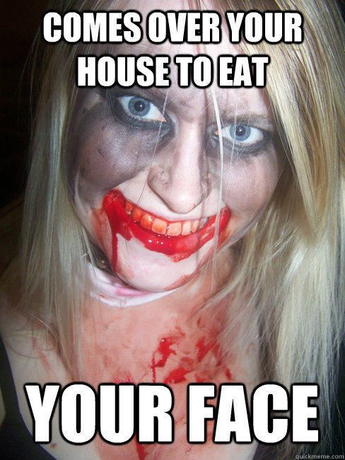 comes over your house TO EAT YOUR FACE  