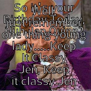 SO IT'S YOUR BIRTHDAY TODAY, HUH JEN QUINN? WELL, JUST REMEMBER ONE THING YOUNG LADY.....KEEP IT CLASSY JEN, KEEP IT CLASSY JEN Condescending Wonka