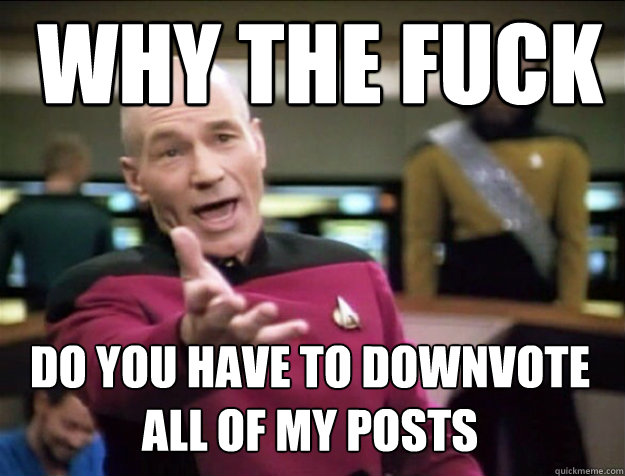 WHY THE FUCK Do you have to downvote all of my posts - WHY THE FUCK Do you have to downvote all of my posts  Piccard 2