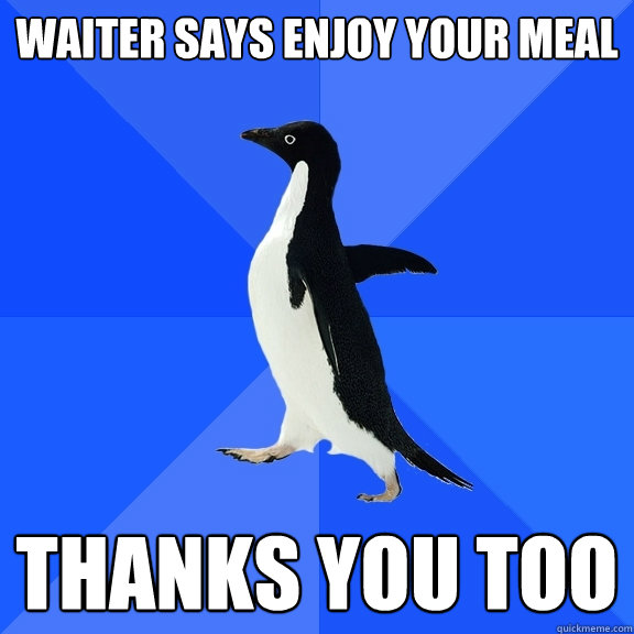 Waiter says enjoy your meal THANKS YOU TOO  Socially Awkward Penguin