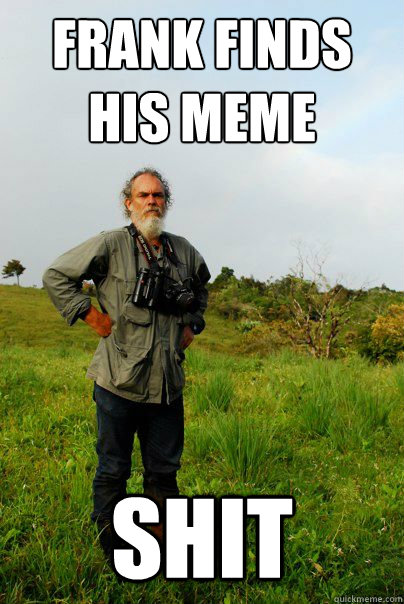 FRANK FINDS HIS MEME SHIT - FRANK FINDS HIS MEME SHIT  Frank Joyce Tropical Biologist