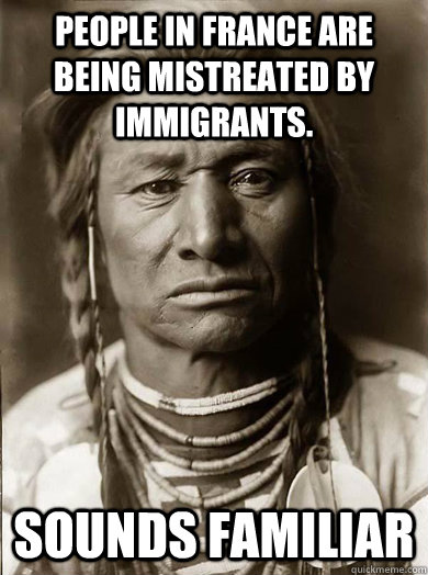 People in France are being mistreated by immigrants. Sounds familiar  Unimpressed American Indian