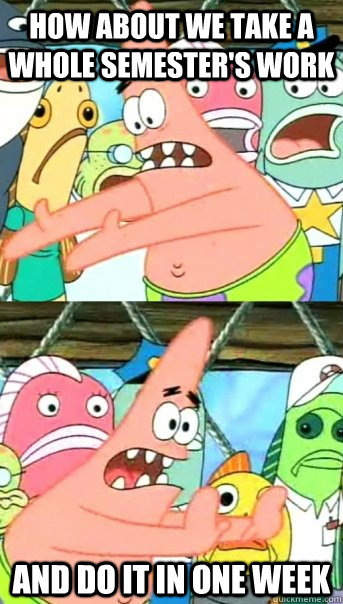 How about we take a whole semester's work and do it in one week  Push it somewhere else Patrick