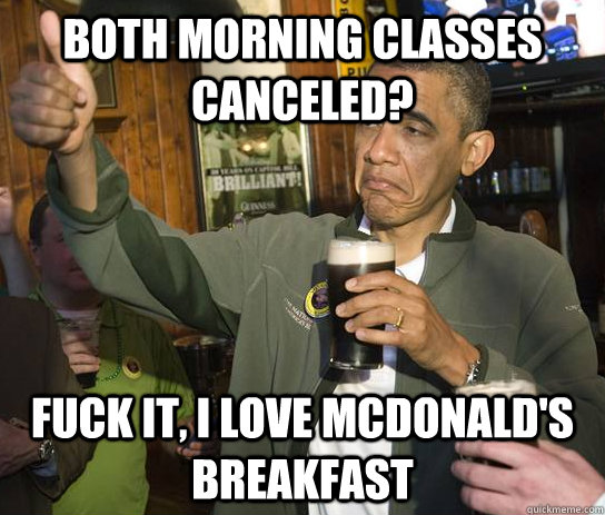 Both Morning classes canceled? Fuck it, i love Mcdonald's breakfast  Approving Obama