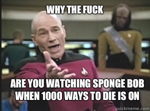 Why the fuck Are you watching sponge bob when 1000 ways to die is on  Annoyed Picard
