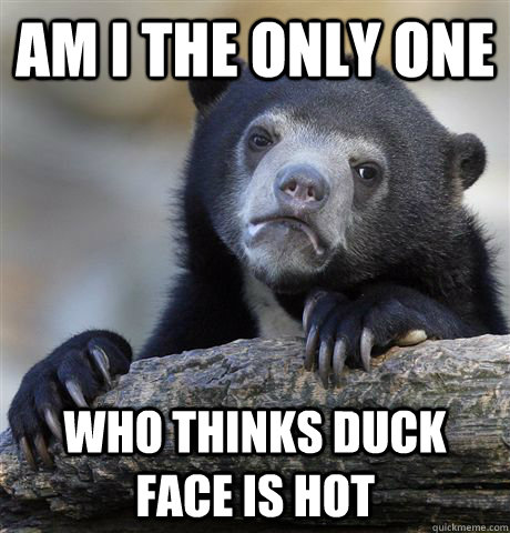 Am I the only one Who thinks duck face is hot  Confession Bear