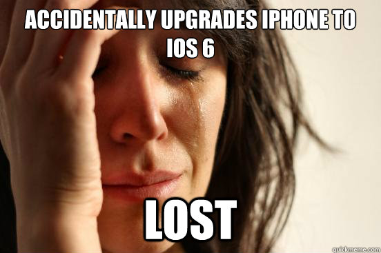 Accidentally upgrades iphone to ios 6 Lost  First World Problems