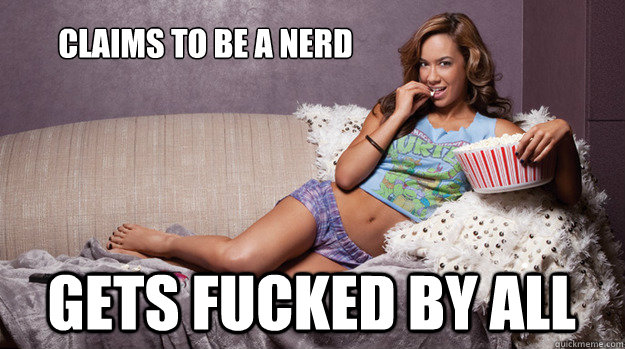 Claims to be a nerd Gets fucked by all  