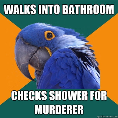 Walks into bathroom Checks shower for murderer  Paranoid Parrot