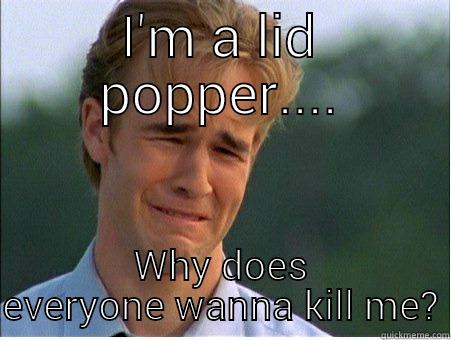 I'M A LID POPPER.... WHY DOES EVERYONE WANNA KILL ME? 1990s Problems
