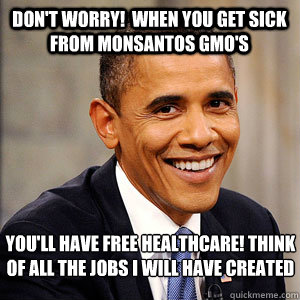 DOn't worry!  when you get sick from monsantos gmo's you'll have free healthcare! Think of all the jobs I will have created  Barack Obama
