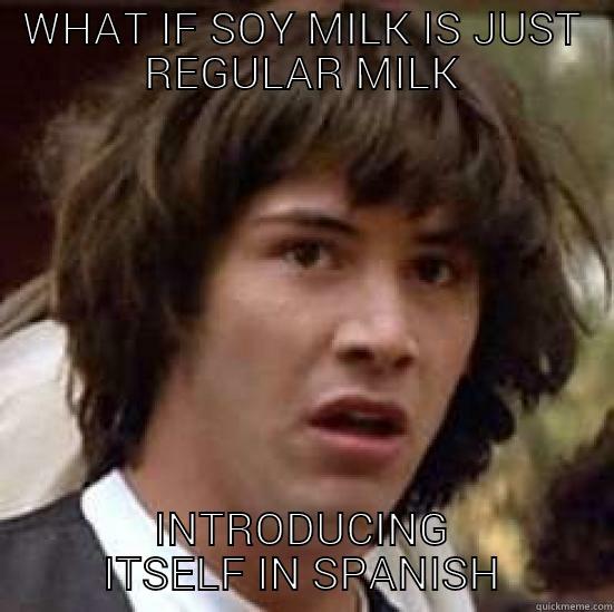 WHAT IF SOY MILK IS JUST REGULAR MILK INTRODUCING ITSELF IN SPANISH conspiracy keanu