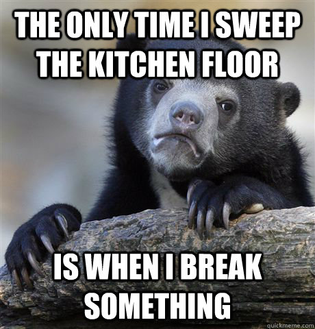 The only time i sweep the kitchen floor is when i break something - The only time i sweep the kitchen floor is when i break something  Confession Bear