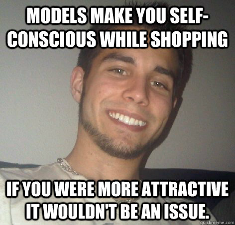 Models make you self-conscious while shopping If you were more attractive it wouldn't be an issue. - Models make you self-conscious while shopping If you were more attractive it wouldn't be an issue.  Misc