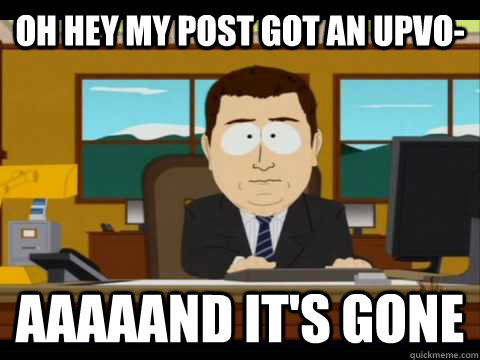 Oh hey my post got an upvo- aaaaand it's gone  