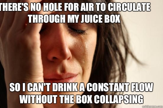 There's no hole for air to circulate through my juice box So I can't drink a constant flow without the box collapsing  First World Problems