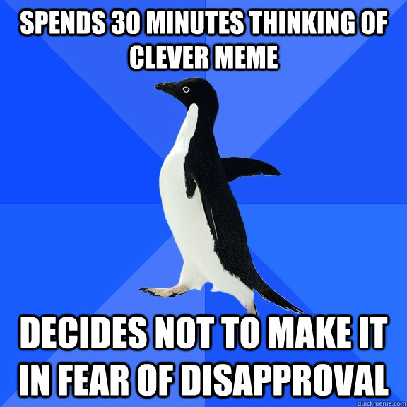 spends 30 minutes thinking of clever meme decides not to make it in fear of disapproval  Socially Awkward Penguin