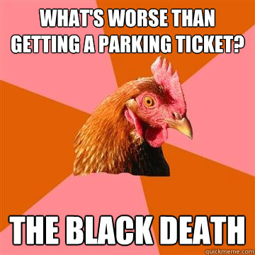 What's worse than getting a parking ticket? the black death - What's worse than getting a parking ticket? the black death  Anti-Joke Chicken