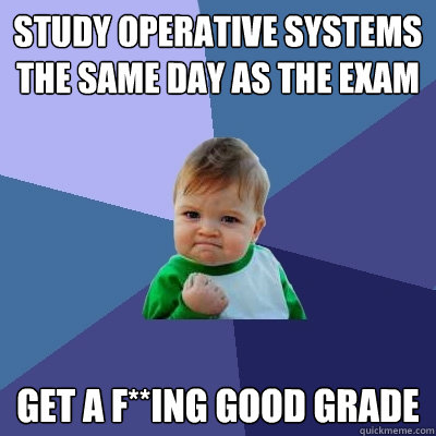 Study Operative Systems the same day as the exam get a f**ing good grade  Success Kid
