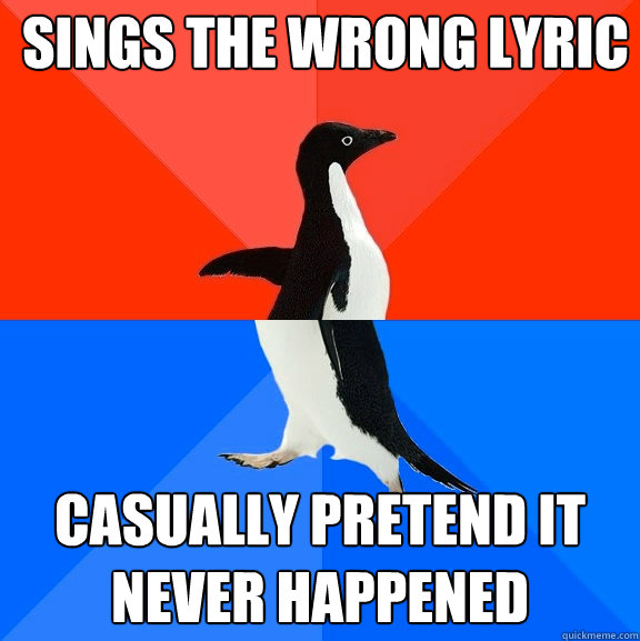 Sings the wrong lyric  Casually pretend it never happened  Socially Awesome Awkward Penguin