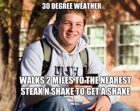 30 degree weather walks 2 miles to the nearest Steak n Shake to get a shake  College Freshman