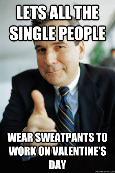 lets all the single people wear sweatpants to work on valentine's day - lets all the single people wear sweatpants to work on valentine's day  Good Guy Boss