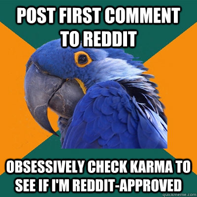 Post first comment to Reddit Obsessively check karma to see if I'm reddit-approved  Paranoid Parrot