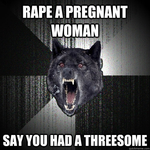 Rape a pregnant woman Say you had a threesome  Insanity Wolf