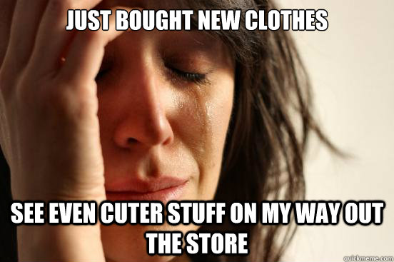 Just bought new clothes see even cuter stuff on my way out the store  First World Problems