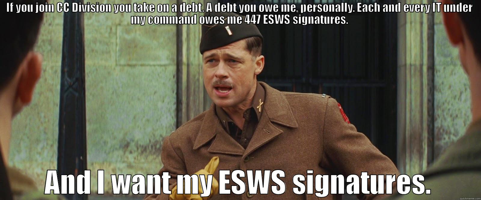 IF YOU JOIN CC DIVISION YOU TAKE ON A DEBT. A DEBT YOU OWE ME, PERSONALLY. EACH AND EVERY IT UNDER MY COMMAND OWES ME 447 ESWS SIGNATURES.  AND I WANT MY ESWS SIGNATURES.  Misc