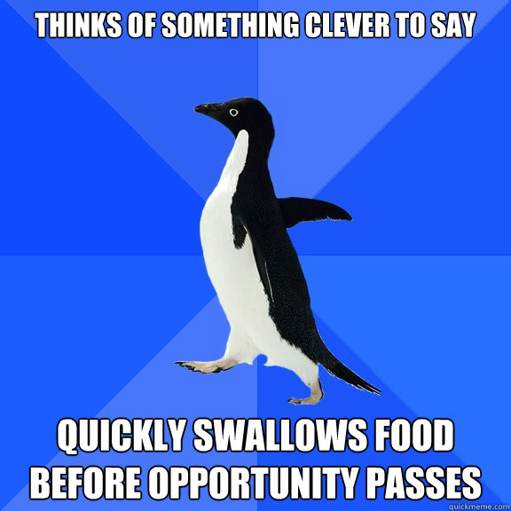 Thinks of something clever to say quickly swallows food before opportunity passes  Socially Awkward Penguin